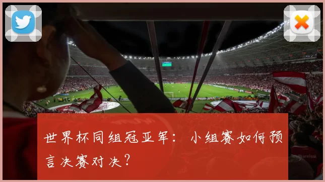 世界杯同组冠亚军：小组赛如何预言决赛对决？