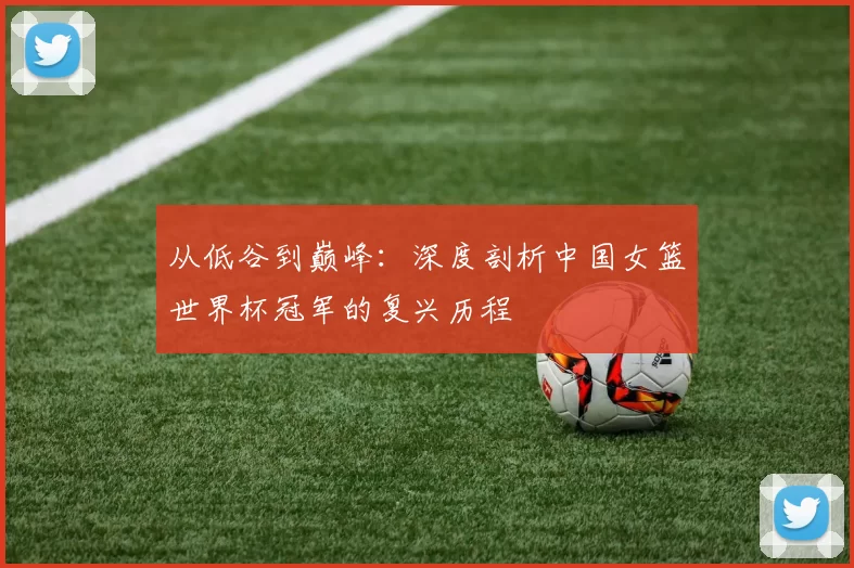 从低谷到巅峰:深度剖析中国女篮世界杯冠军的复兴历程