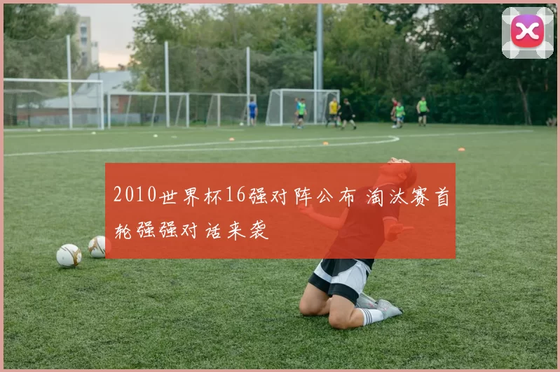 2010世界杯16强对阵公布 淘汰赛首轮强强对话来袭