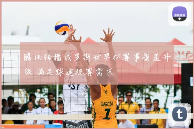 腾讯转播俄罗斯世界杯赛事覆盖升级 满足球迷观赛需求