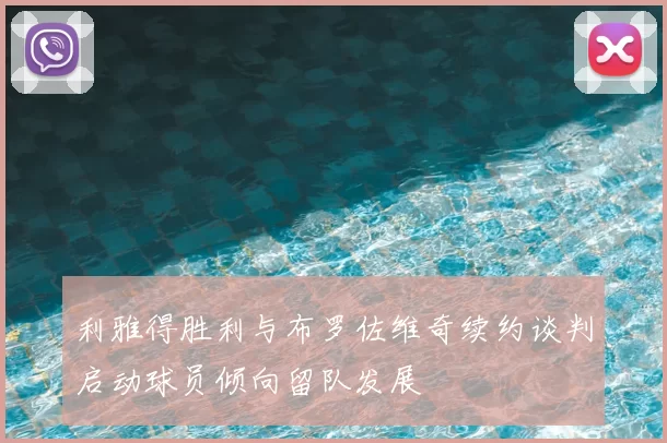 利雅得胜利与布罗佐维奇续约谈判启动球员倾向留队发展