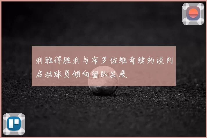 利雅得胜利与布罗佐维奇续约谈判启动球员倾向留队发展