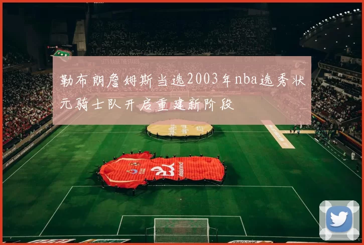 勒布朗詹姆斯当选2003年nba选秀状元骑士队开启重建新阶段
