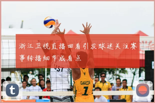 浙江卫视直播回看引发球迷关注赛事转播细节成看点
