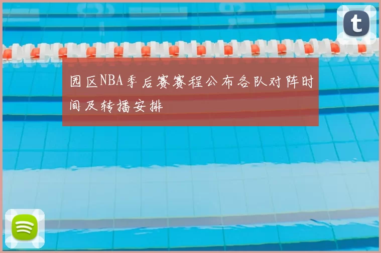 园区NBA季后赛赛程公布各队对阵时间及转播安排
