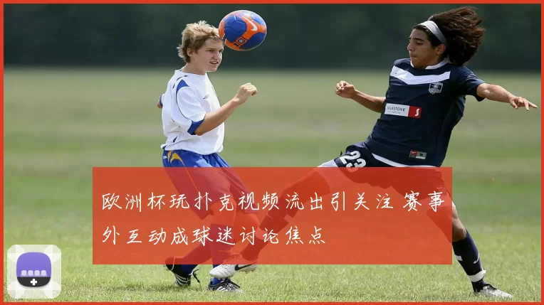 欧洲杯玩扑克视频流出引关注 赛事外互动成球迷讨论焦点