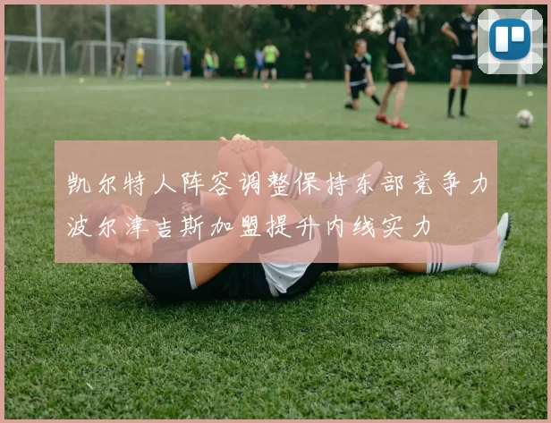 凯尔特人阵容调整保持东部竞争力波尔津吉斯加盟提升内线实力