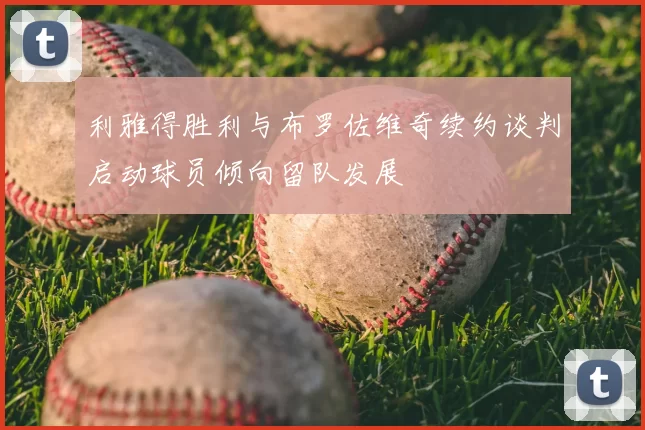 利雅得胜利与布罗佐维奇续约谈判启动球员倾向留队发展