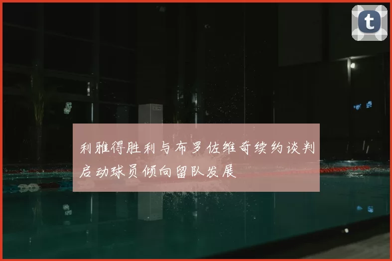 利雅得胜利与布罗佐维奇续约谈判启动球员倾向留队发展