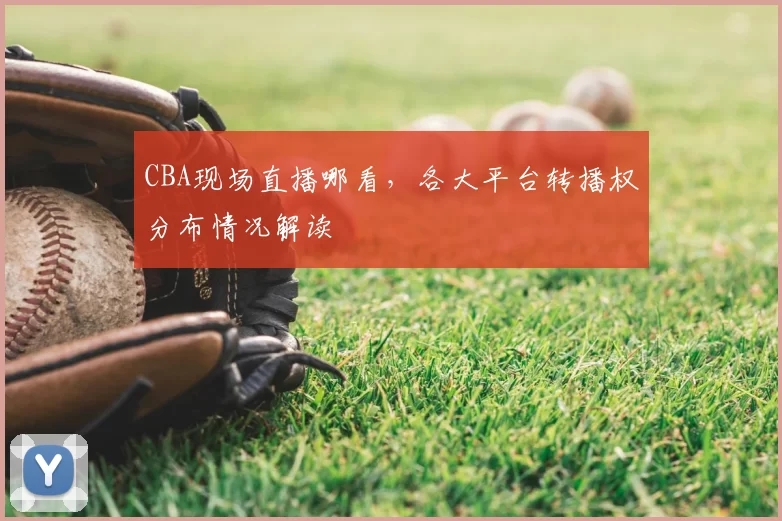 CBA现场直播哪看，各大平台转播权分布情况解读