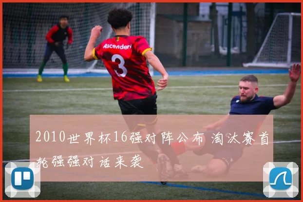2010世界杯16强对阵公布 淘汰赛首轮强强对话来袭