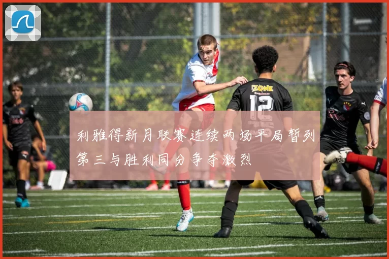 利雅得新月联赛连续两场平局暂列第三与胜利同分争夺激烈
