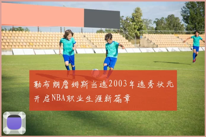 勒布朗詹姆斯当选2003年选秀状元开启NBA职业生涯新篇章