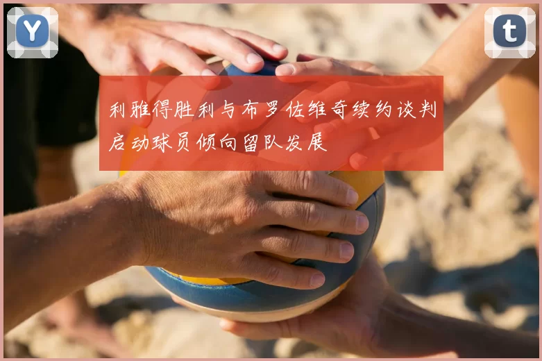 利雅得胜利与布罗佐维奇续约谈判启动球员倾向留队发展
