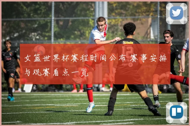 女篮世界杯赛程时间公布 赛事安排与观赛看点一览