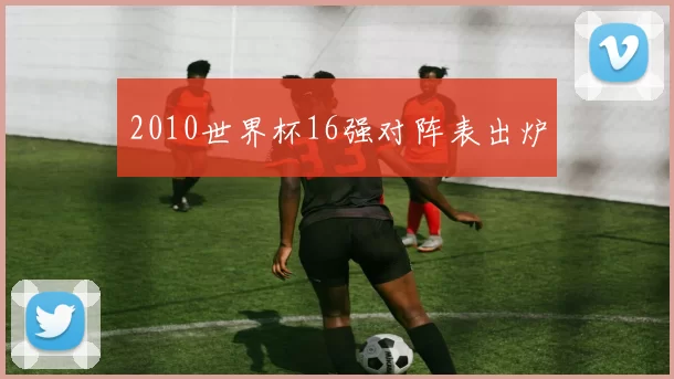 2010世界杯16强对阵表出炉