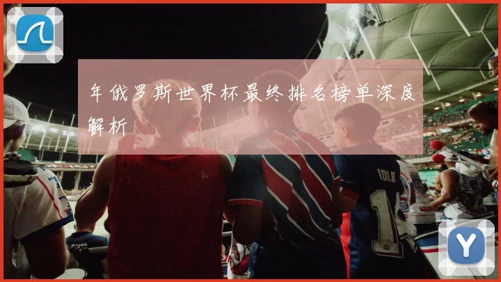 年俄罗斯世界杯最终排名榜单深度解析