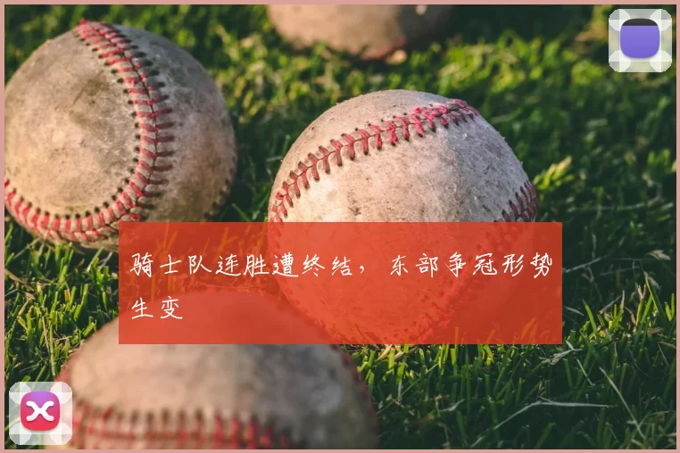 骑士队连胜遭终结,东部争冠形势生变