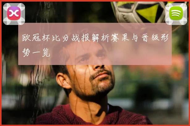 欧冠杯比分战报解析赛果与晋级形势一览