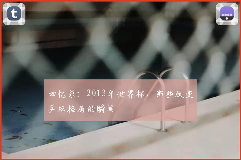 回忆杀：2013年世界杯，那些改变乒坛格局的瞬间