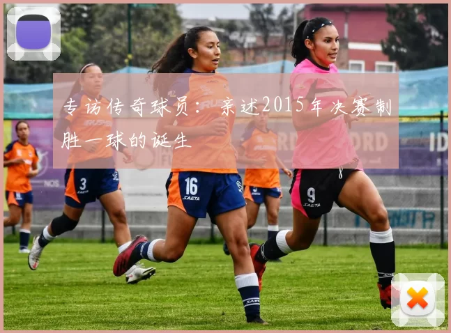 专访传奇球员：亲述2015年决赛制胜一球的诞生