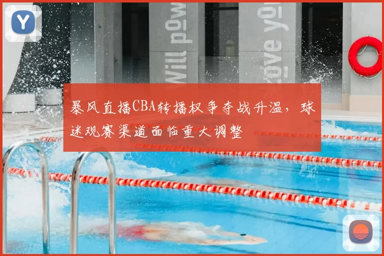 暴风直播CBA转播权争夺战升温,球迷观赛渠道面临重大调整