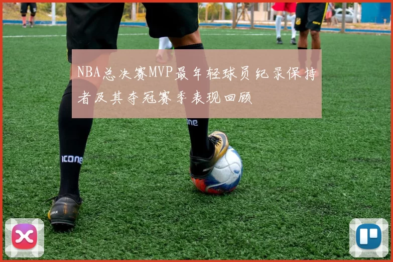 NBA总决赛MVP最年轻球员纪录保持者及其夺冠赛季表现回顾