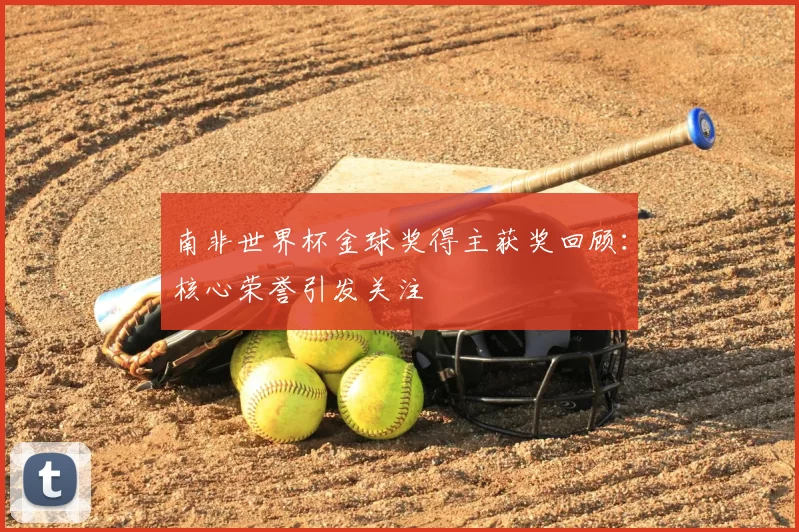 南非世界杯金球奖得主获奖回顾:核心荣誉引发关注