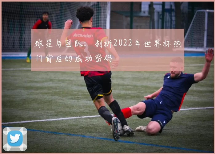 球星与团队：剖析2022年世界杯热门背后的成功密码