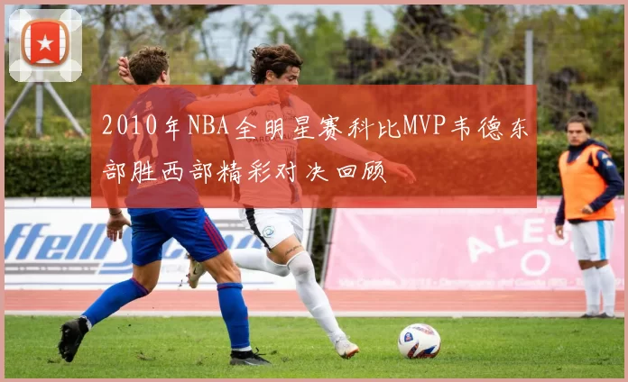 2010年NBA全明星赛科比MVP韦德东部胜西部精彩对决回顾