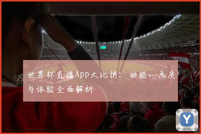 世界杯直播App大比拼:功能、画质与体验全面解析