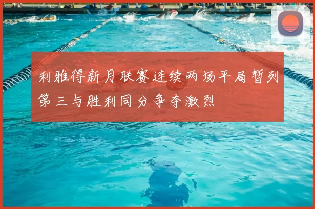 利雅得新月联赛连续两场平局暂列第三与胜利同分争夺激烈