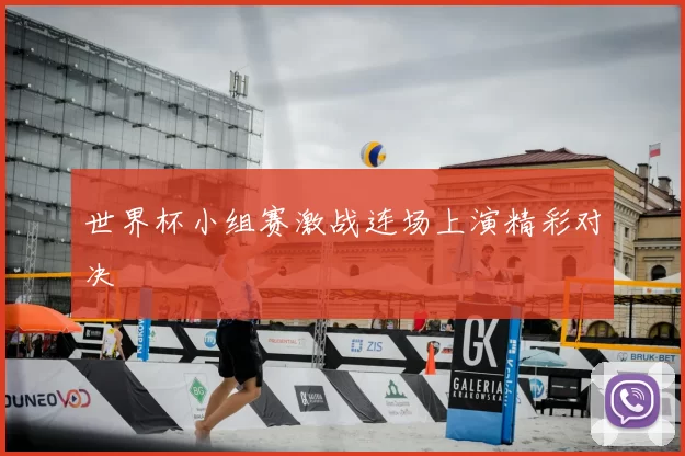 世界杯小组赛激战连场上演精彩对决