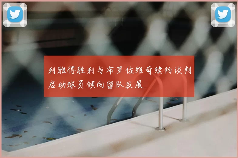 利雅得胜利与布罗佐维奇续约谈判启动球员倾向留队发展