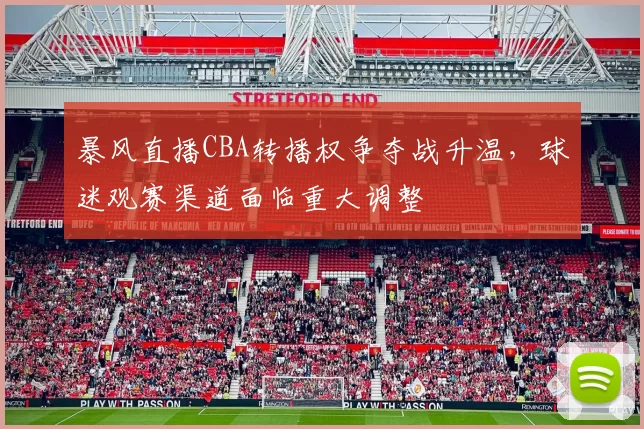 暴风直播CBA转播权争夺战升温，球迷观赛渠道面临重大调整