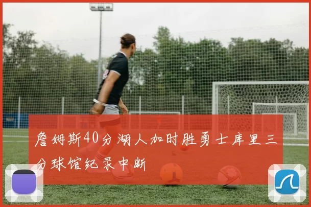 詹姆斯40分湖人加时胜勇士库里三分球馆纪录中断