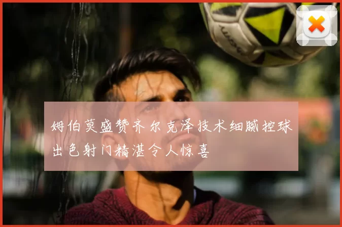 姆伯莫盛赞齐尔克泽技术细腻控球出色射门精湛令人惊喜
