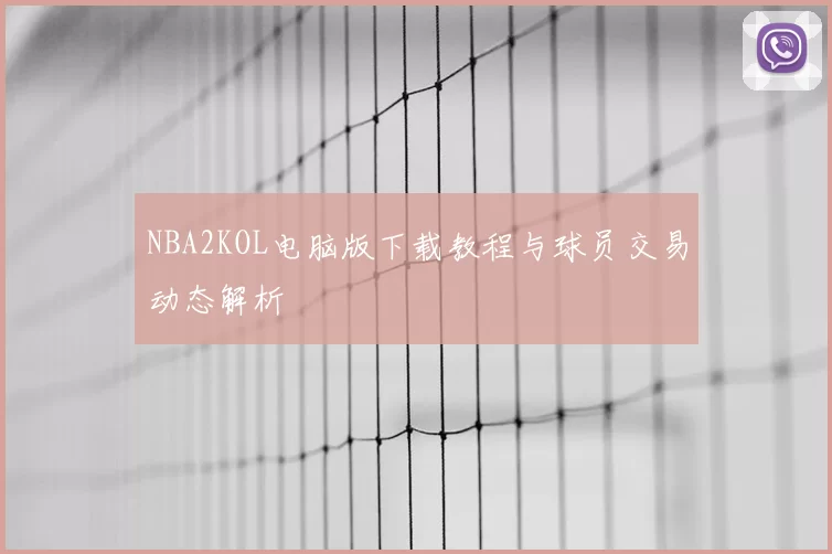 NBA2KOL电脑版下载教程与球员交易动态解析