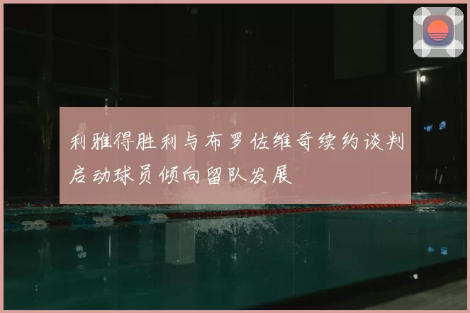 利雅得胜利与布罗佐维奇续约谈判启动球员倾向留队发展