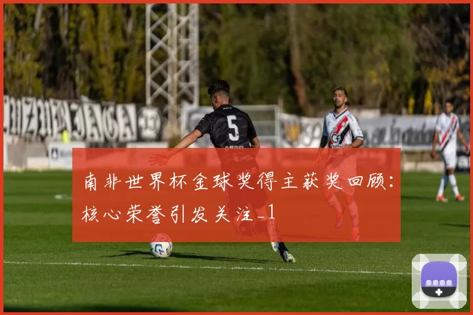 南非世界杯金球奖得主获奖回顾：核心荣誉引发关注_1