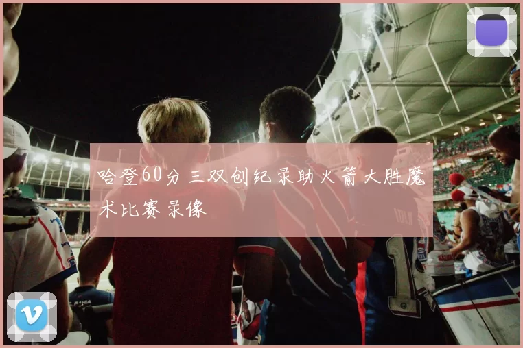 哈登60分三双创纪录助火箭大胜魔术比赛录像