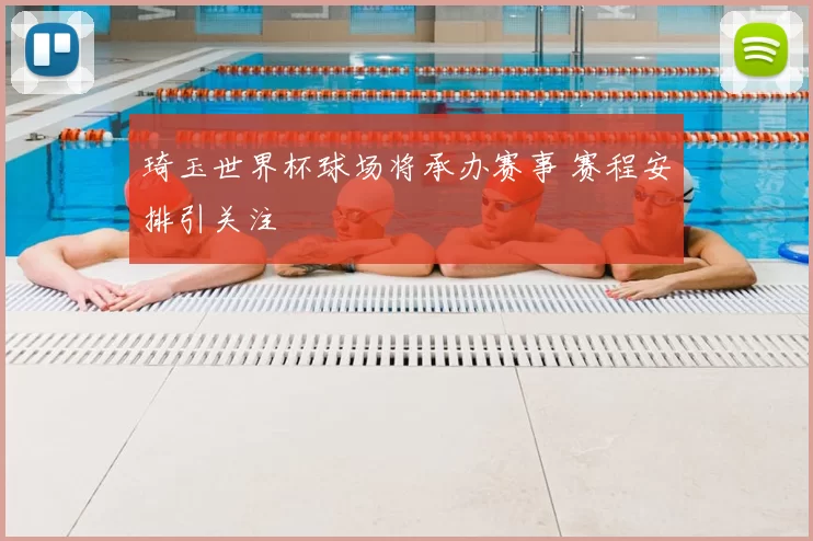 琦玉世界杯球场将承办赛事 赛程安排引关注