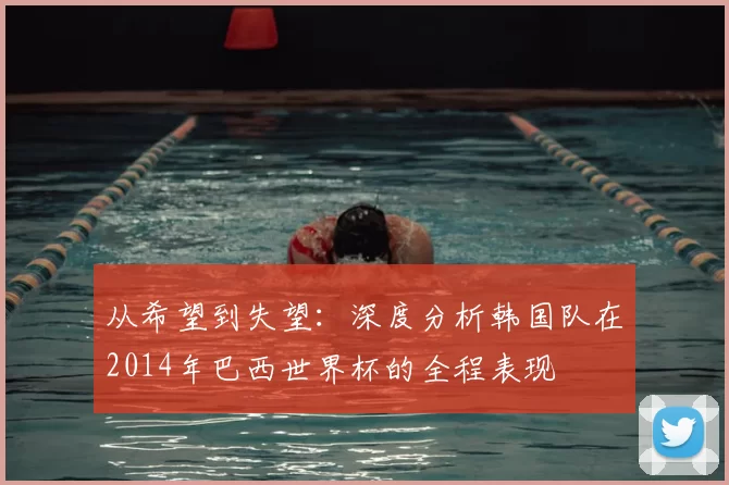 从希望到失望：深度分析韩国队在2014年巴西世界杯的全程表现
