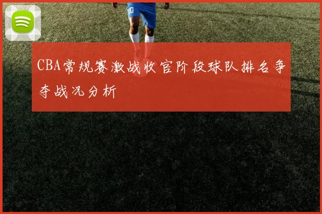 CBA常规赛激战收官阶段球队排名争夺战况分析