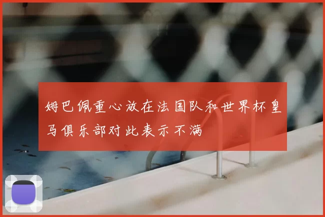 姆巴佩重心放在法国队和世界杯皇马俱乐部对此表示不满