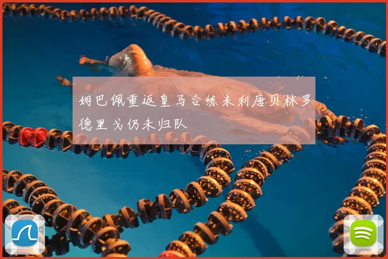 姆巴佩重返皇马合练米利唐贝林罗德里戈仍未归队
