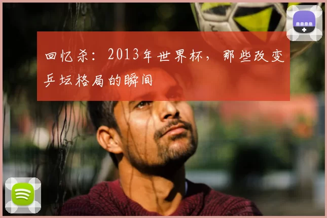 回忆杀：2013年世界杯，那些改变乒坛格局的瞬间