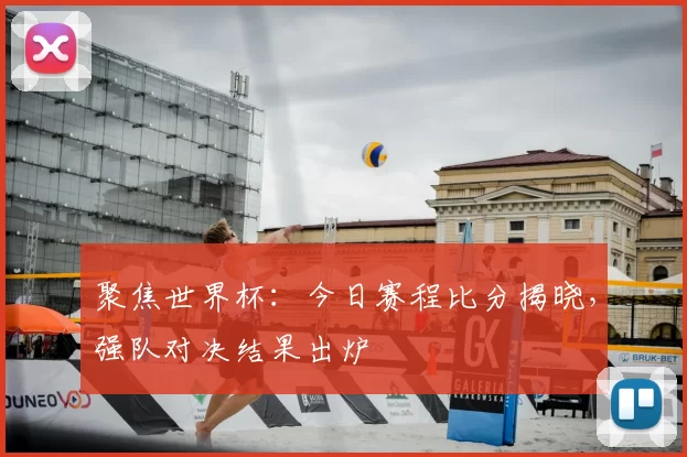 聚焦世界杯：今日赛程比分揭晓，强队对决结果出炉