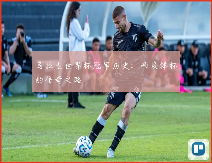 乌拉圭世界杯冠军历史：两度捧杯的传奇之路