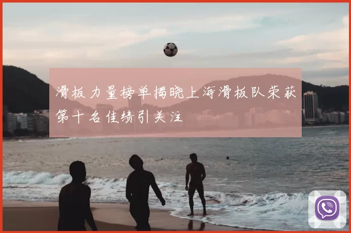 滑板力量榜单揭晓上海滑板队荣获第十名佳绩引关注